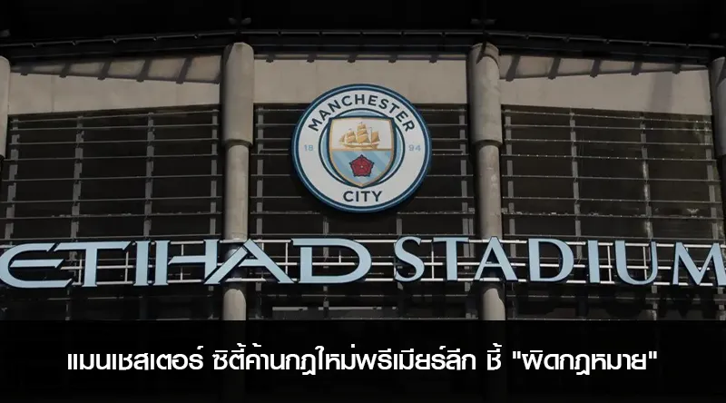 แมนเชสเตอร์ ซิตี้ค้านกฎใหม่พรีเมียร์ลีก ชี้ ผิดกฎหมาย